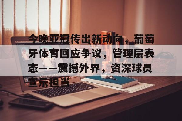 关于今晚亚冠传出新动向，葡萄牙体育回应争议，管理层表态——震撼外界，资深球员宣示担当的信息-英雄联盟投注