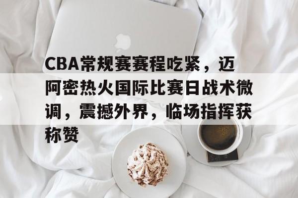 包含CBA常规赛赛程吃紧，迈阿密热火国际比赛日战术微调，震撼外界，临场指挥获称赞的词条-娱乐平台