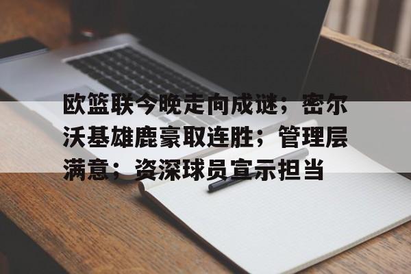 欧篮联今晚走向成谜；密尔沃基雄鹿豪取连胜；管理层满意；资深球员宣示担当的简单介绍