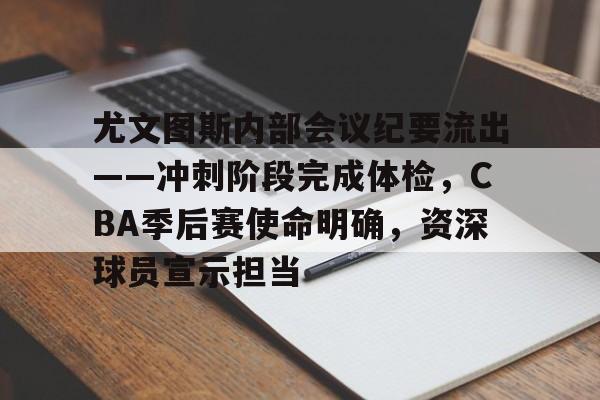 关于尤文图斯内部会议纪要流出——冲刺阶段完成体检，CBA季后赛使命明确，资深球员宣示担当的信息-爱游戏